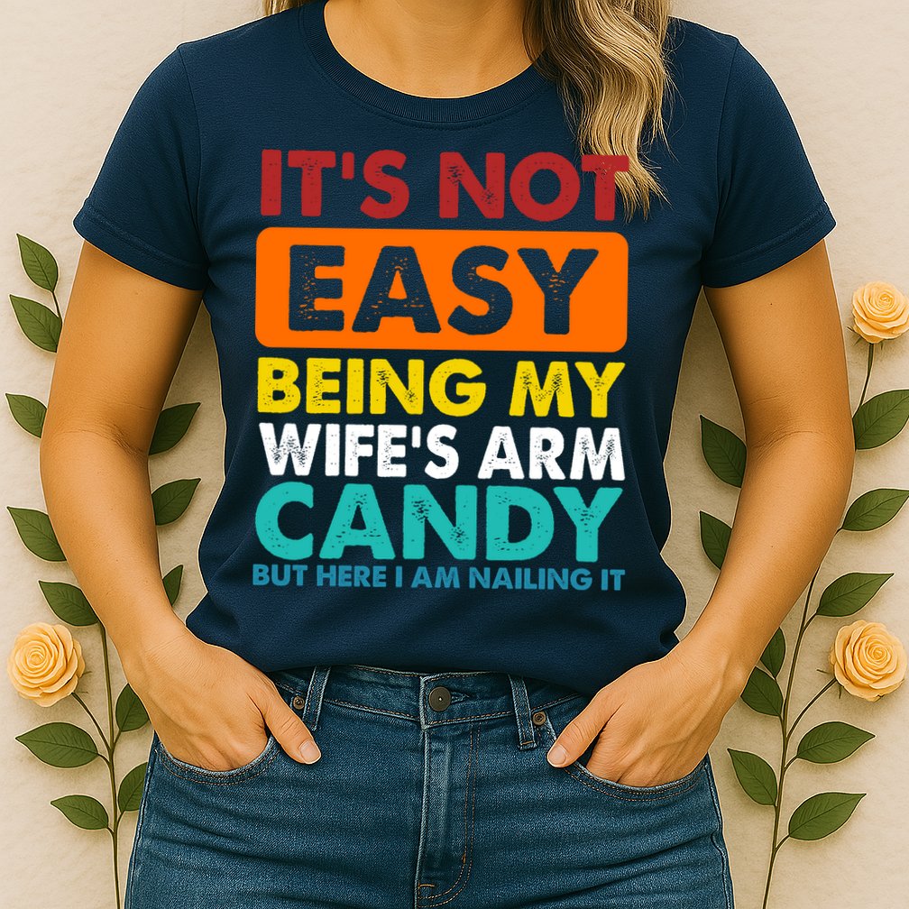 It's Not Easy Being My Wife's Arm Candy But Here I Am Funny Womens T-Shirt