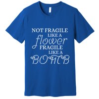 IM Not Fragile Like A Flower IM Fragile Like A Bomb Funny Meaningful Gift Premium T-Shirt