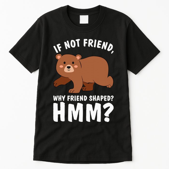 If Not Friend Why Friend Shaped Funny Bear Tall T-Shirt