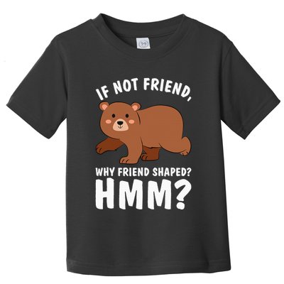 If Not Friend Why Friend Shaped Funny Bear Toddler T-Shirt
