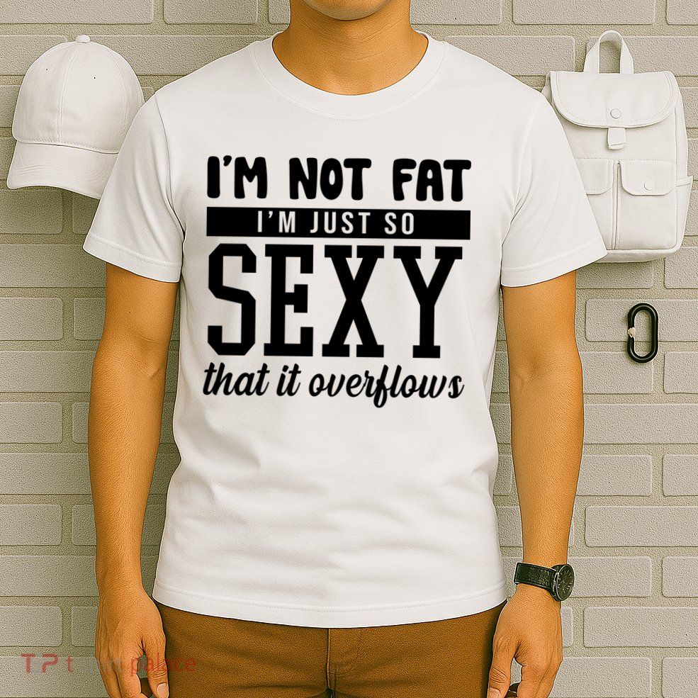 I'm Not Fat I'm Just So Sexy That It Overflows Funny T-Shirt