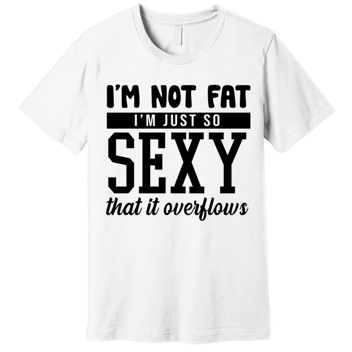 I'm Not Fat I'm Just So Sexy That It Overflows Funny Premium T-Shirt