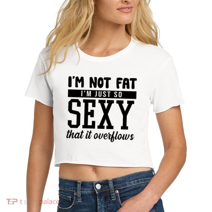 I'm Not Fat I'm Just So Sexy That It Overflows Funny Women's Crop Top Tee