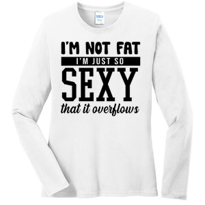 I'm Not Fat I'm Just So Sexy That It Overflows Funny Ladies Long Sleeve Shirt