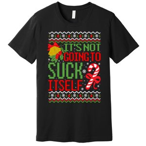 ItS Not Going To Suck Itself Dirty Ugly Christmas Funny Sweatshirt Premium T-Shirt