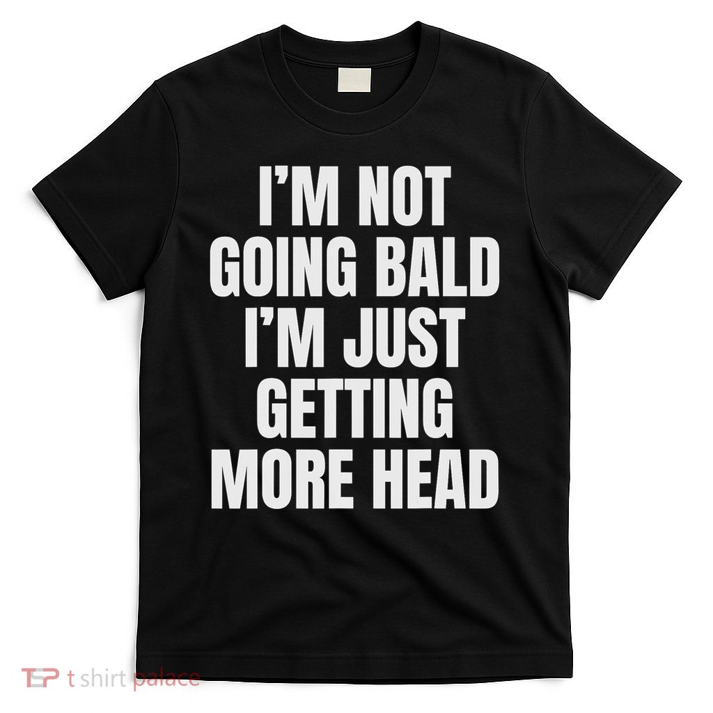 I’m Not Going Bald I’m Just Getting More Head T-Shirt