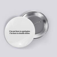 I’M Not Here To Apologize I’M Here To Double Down Button