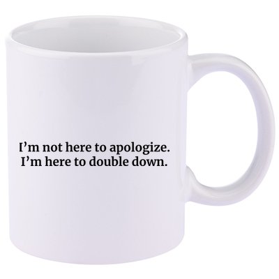 I’M Not Here To Apologize I’M Here To Double Down 11oz C Handle Ceramic Mug