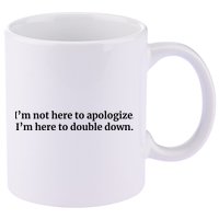 I’M Not Here To Apologize I’M Here To Double Down 11oz C Handle Ceramic Mug