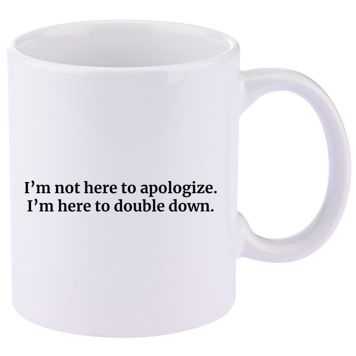 I’M Not Here To Apologize I’M Here To Double Down 11oz C Handle Ceramic Mug