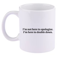 I’M Not Here To Apologize I’M Here To Double Down 11oz C Handle Ceramic Mug