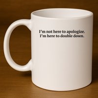 I’M Not Here To Apologize I’M Here To Double Down 11oz C Handle Ceramic Mug