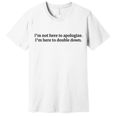 I’M Not Here To Apologize I’M Here To Double Down Premium T-Shirt