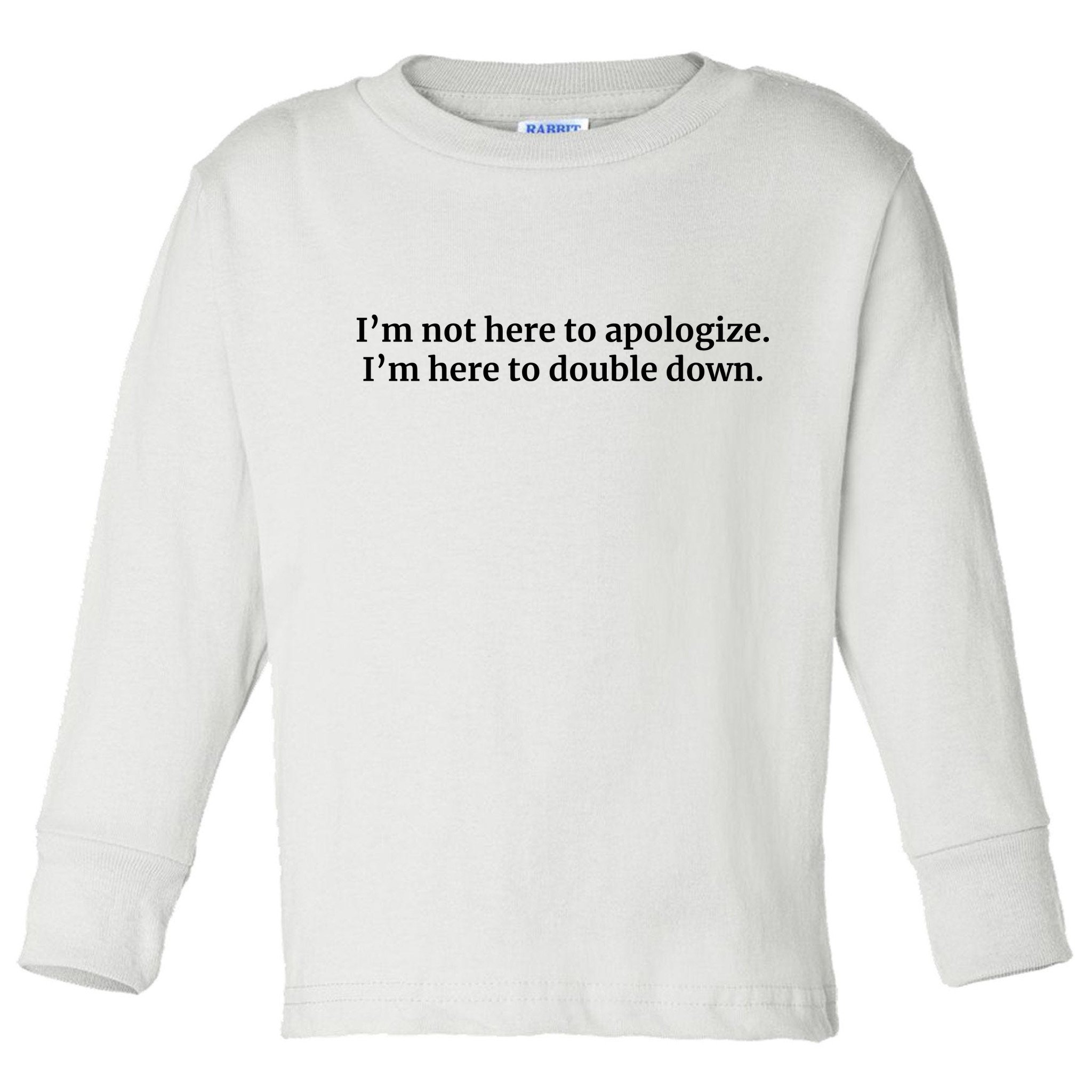 I’M Not Here To Apologize I’M Here To Double Down Toddler Long Sleeve Shirt