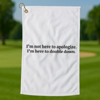 I’M Not Here To Apologize I’M Here To Double Down Golf Towel