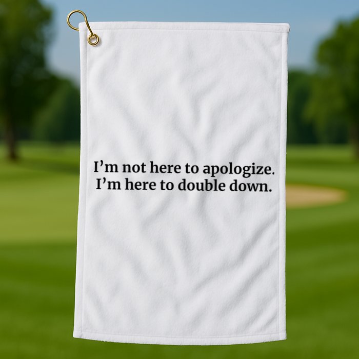 I’M Not Here To Apologize I’M Here To Double Down Golf Towel