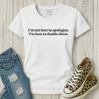 I’M Not Here To Apologize I’M Here To Double Down Womens T-Shirt