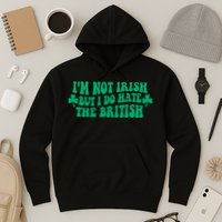 I’m Not Irish But I Do Hate The British Funny St Patrick's Day Irish British Hoodie