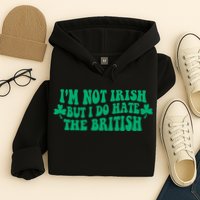 I’m Not Irish But I Do Hate The British Funny St Patrick's Day Irish British Hoodie