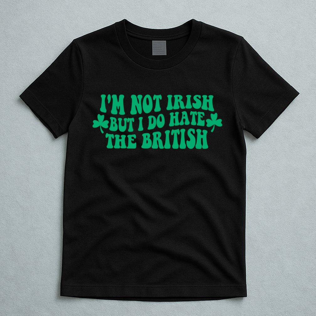 I’m Not Irish But I Do Hate The British Funny St Patrick's Day Irish British T-Shirt