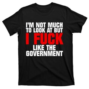 Im Not Much To Look At But I Fuck Like The Government T-Shirt