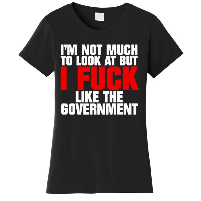 Im Not Much To Look At But I Fuck Like The Government Women's T-Shirt