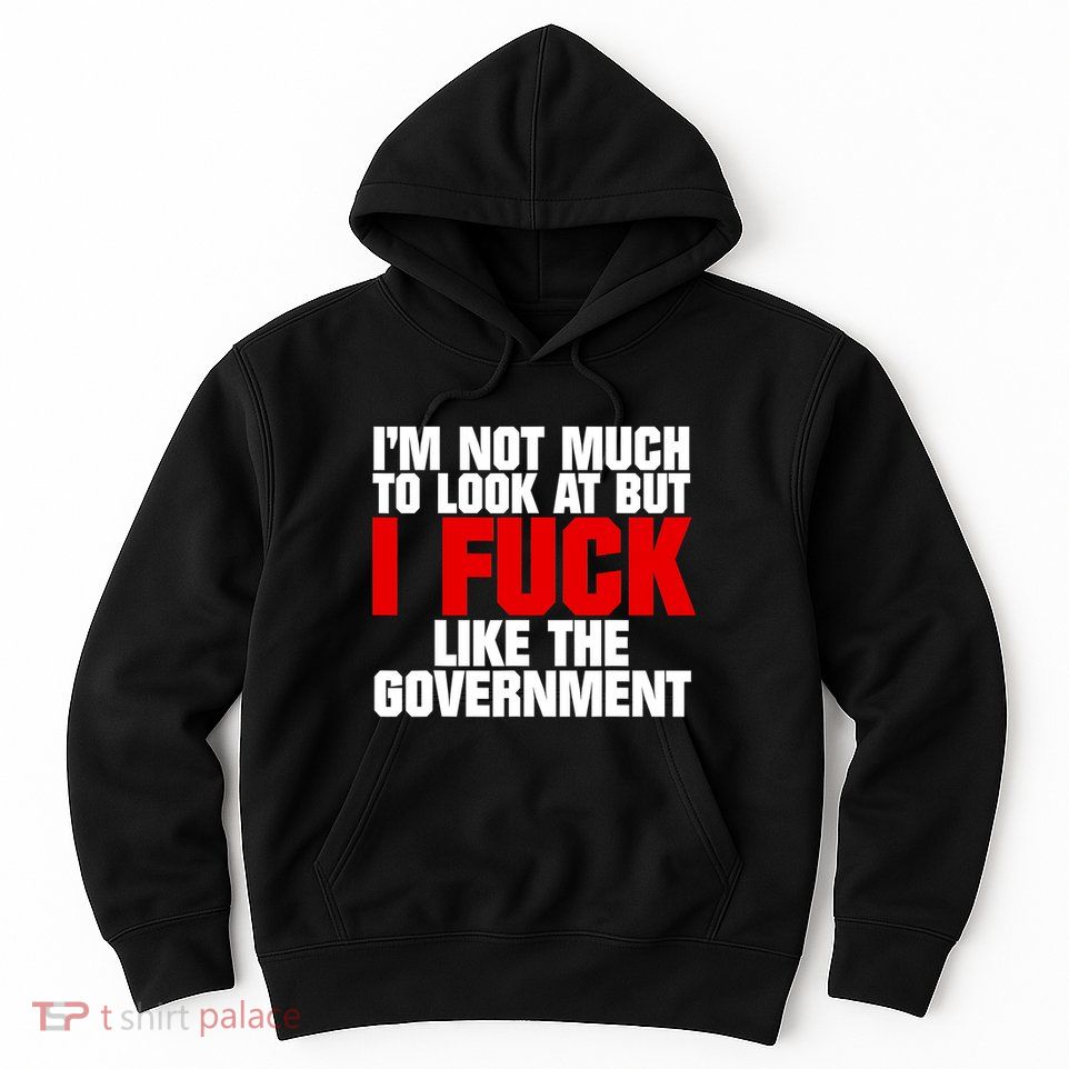 IM Not Much To Look At But I Fuck Like The Government Hoodie