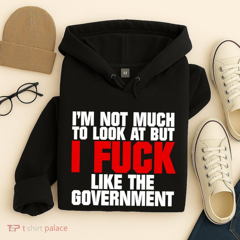 IM Not Much To Look At But I Fuck Like The Government Hoodie