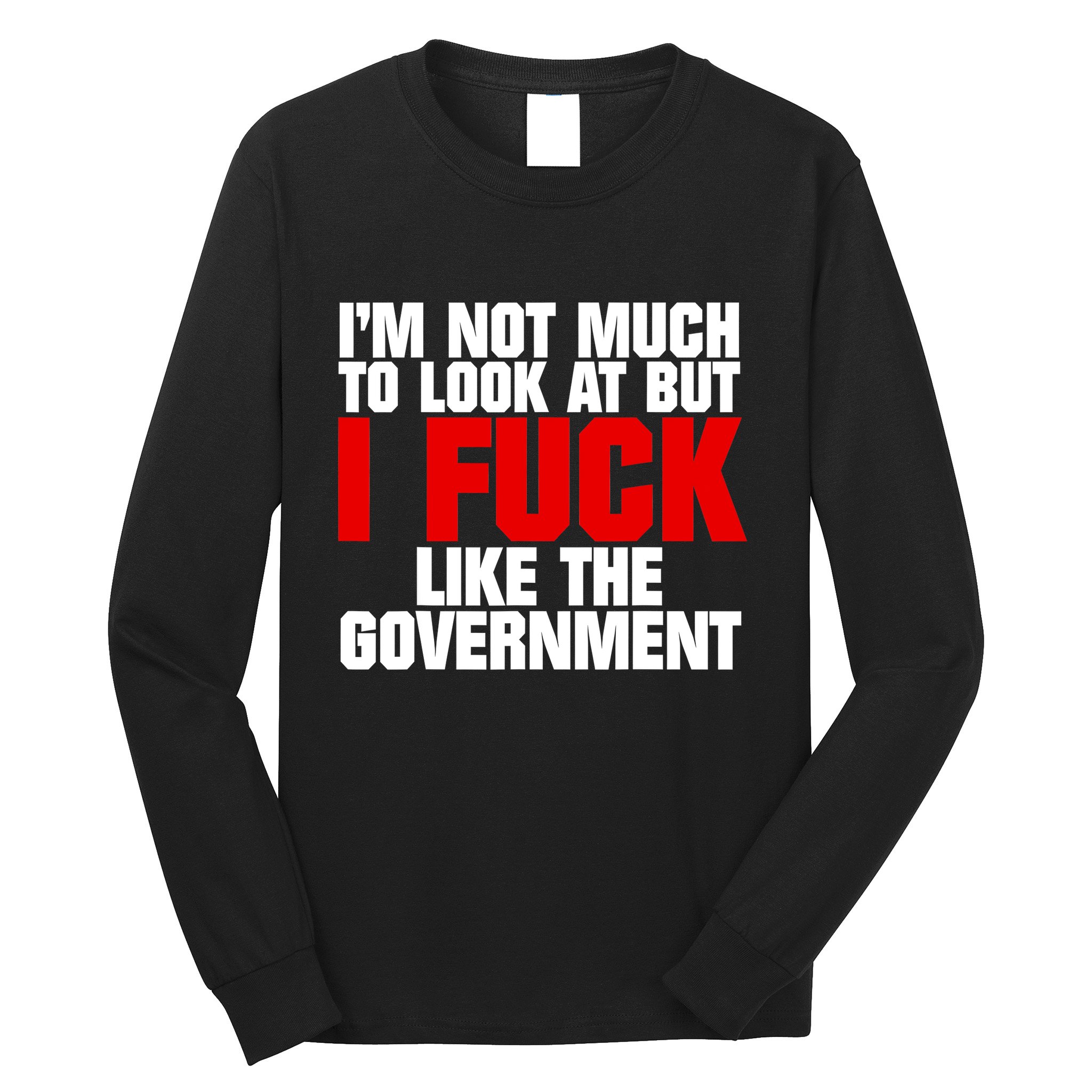 IM Not Much To Look At But I Fuck Like The Government Long Sleeve Shirt