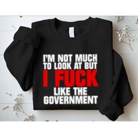 IM Not Much To Look At But I Fuck Like The Government Sweatshirt
