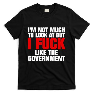 IM Not Much To Look At But I Fuck Like The Government T-Shirt