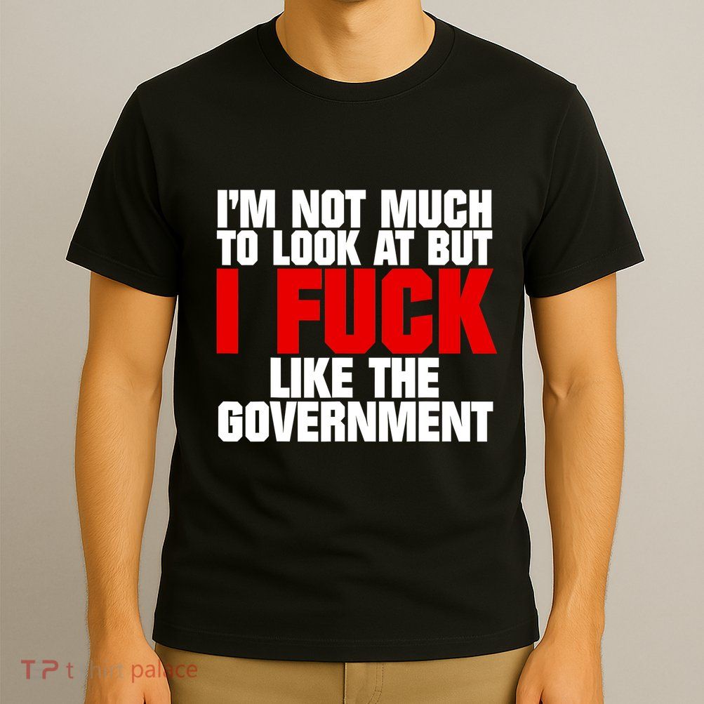 IM Not Much To Look At But I Fuck Like The Government T-Shirt