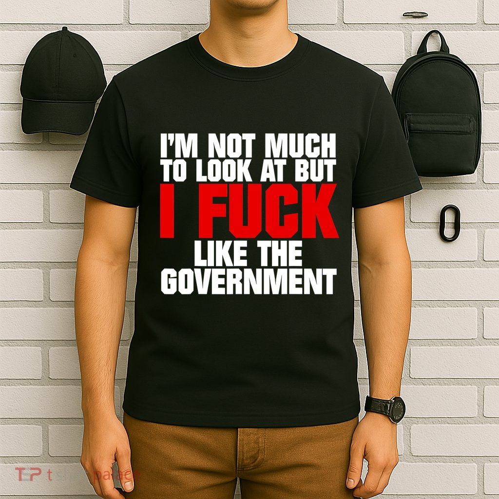 IM Not Much To Look At But I Fuck Like The Government T-Shirt