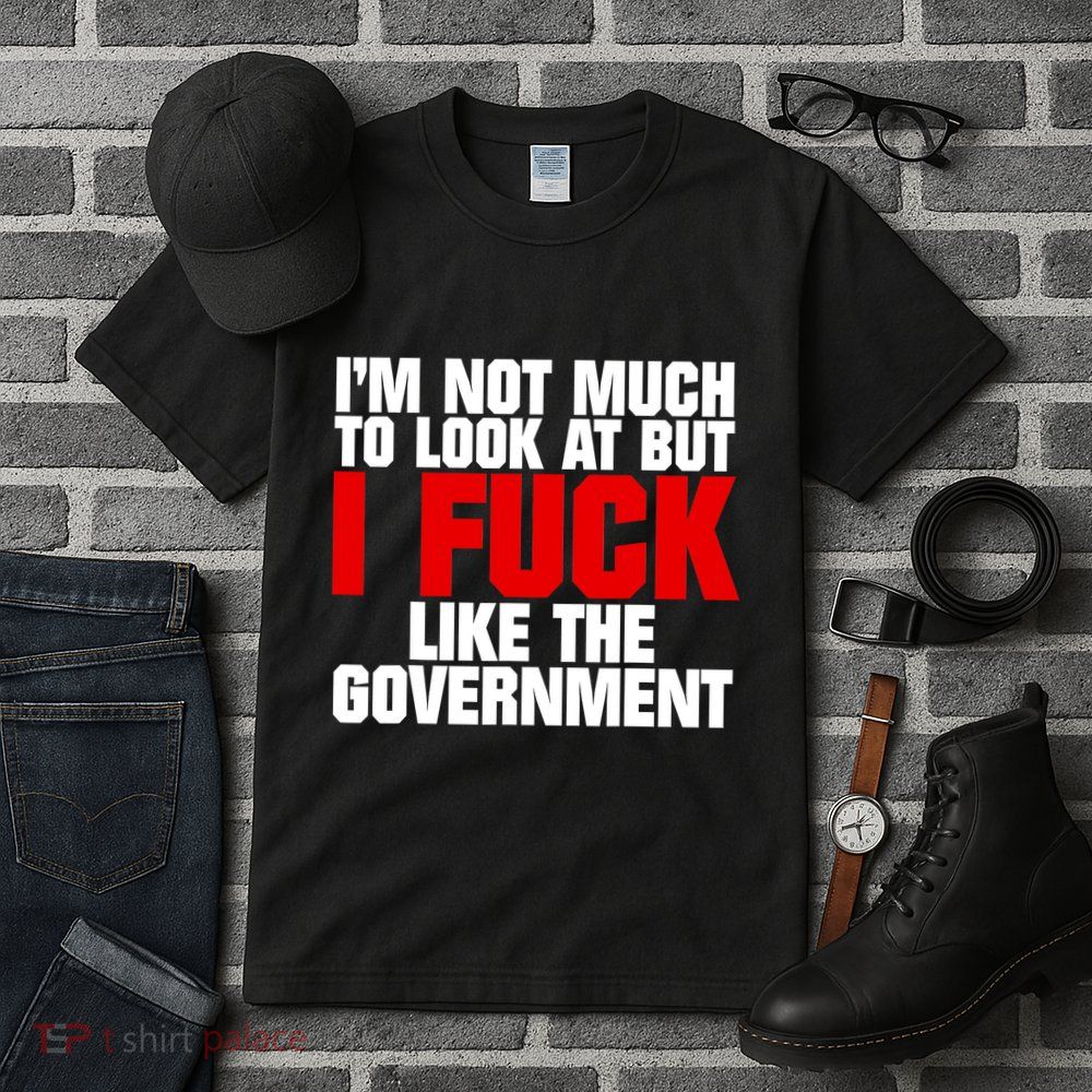 IM Not Much To Look At But I Fuck Like The Government Tall T-Shirt