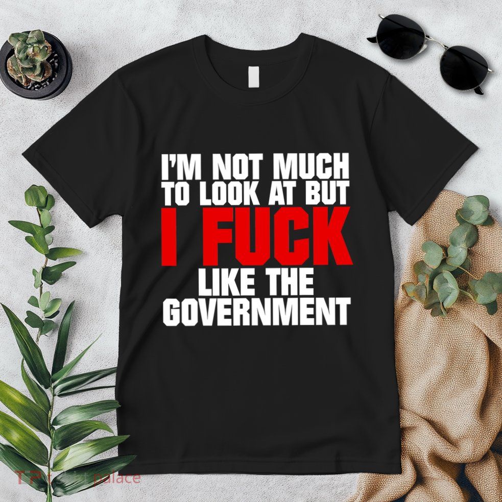 IM Not Much To Look At But I Fuck Like The Government Premium T-Shirt