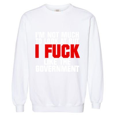 IM Not Much To Look At But I Fuck Like The Government Garment-Dyed Sweatshirt