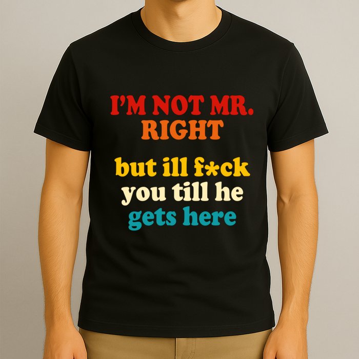 I’m Not Mr Right But Ill F You Till He Gets Here T-Shirt