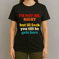 I’m Not Mr Right But Ill F You Till He Gets Here T-Shirt