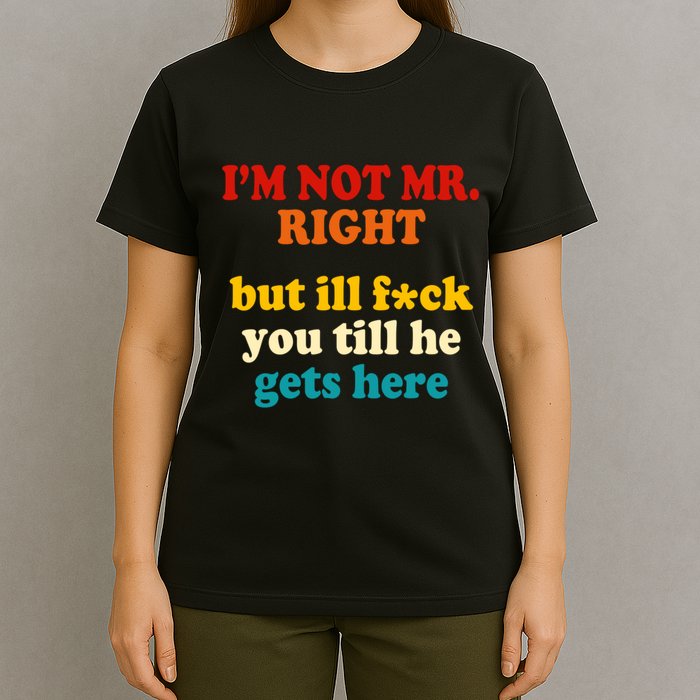 I’m Not Mr Right But Ill F You Till He Gets Here T-Shirt