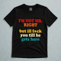 I’m Not Mr Right But Ill F You Till He Gets Here T-Shirt