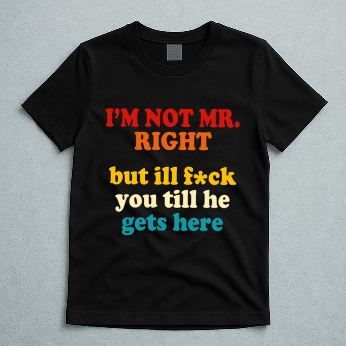 I’m Not Mr Right But Ill F You Till He Gets Here T-Shirt