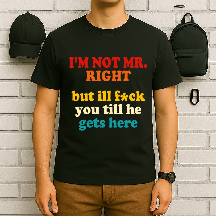 I’m Not Mr Right But Ill F You Till He Gets Here T-Shirt