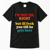 I’m Not Mr Right But Ill F You Till He Gets Here Tall T-Shirt
