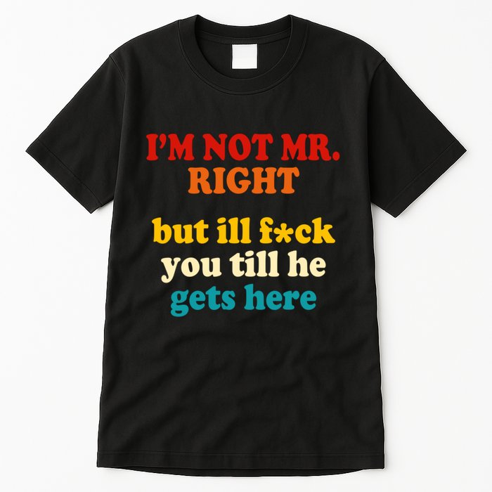 I’m Not Mr Right But Ill F You Till He Gets Here Tall T-Shirt