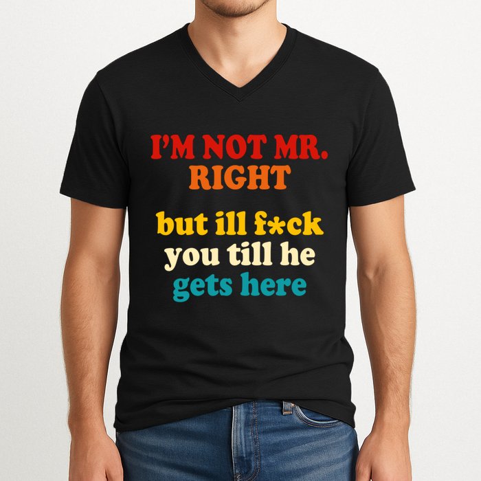 I’m Not Mr Right But Ill F You Till He Gets Here V-Neck T-Shirt