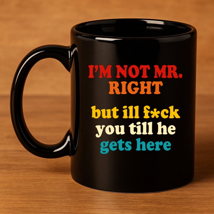 I’m Not Mr Right But Ill F You Till He Gets Here 11oz C Handle Ceramic Mug