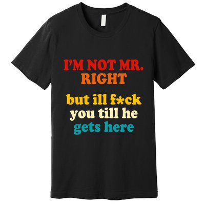 I’m Not Mr Right But Ill F You Till He Gets Here Premium T-Shirt