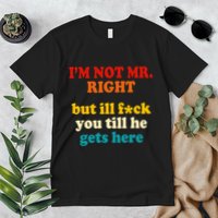 I’m Not Mr Right But Ill F You Till He Gets Here Premium T-Shirt