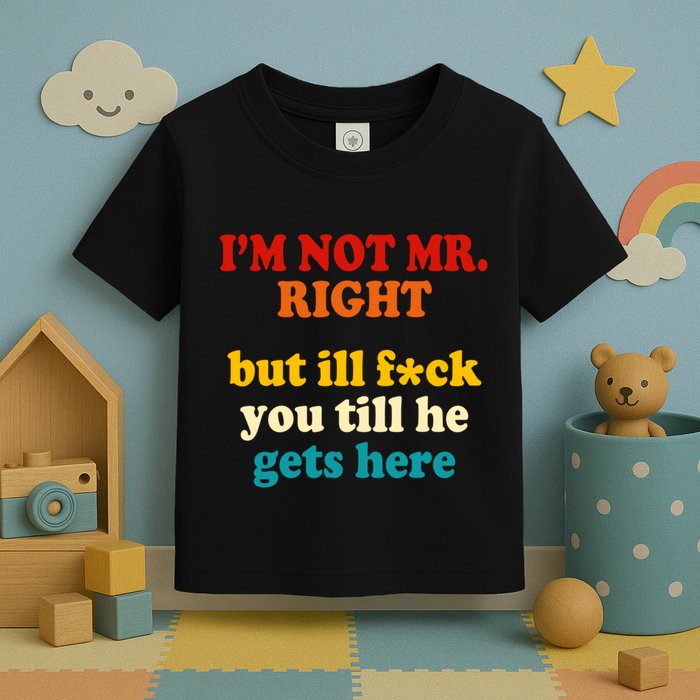 I’m Not Mr Right But Ill F You Till He Gets Here Toddler T-Shirt