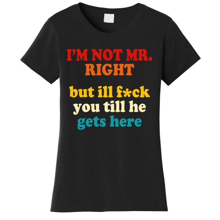 I’m Not Mr Right But Ill F You Till He Gets Here Women's T-Shirt